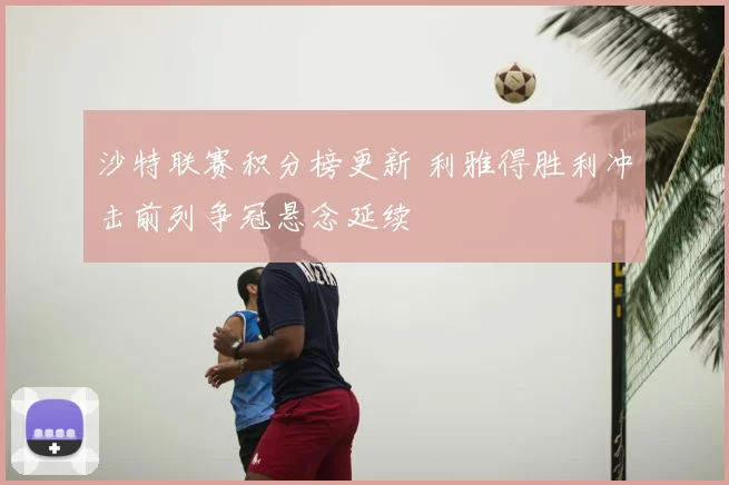 沙特联赛积分榜更新 利雅得胜利冲击前列争冠悬念延续