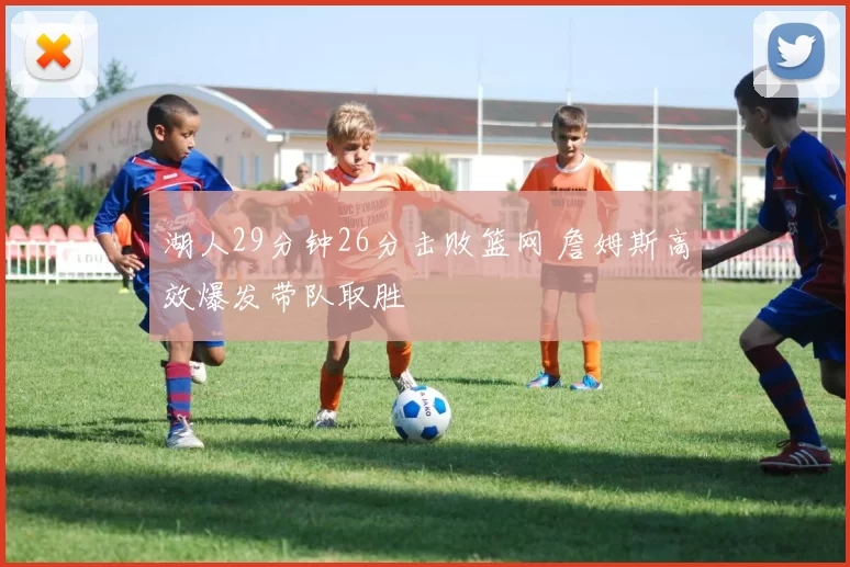 湖人29分钟26分击败篮网 詹姆斯高效爆发带队取胜