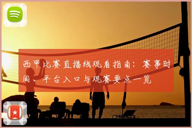 西甲比赛直播线观看指南：赛事时间、平台入口与观赛要点一览