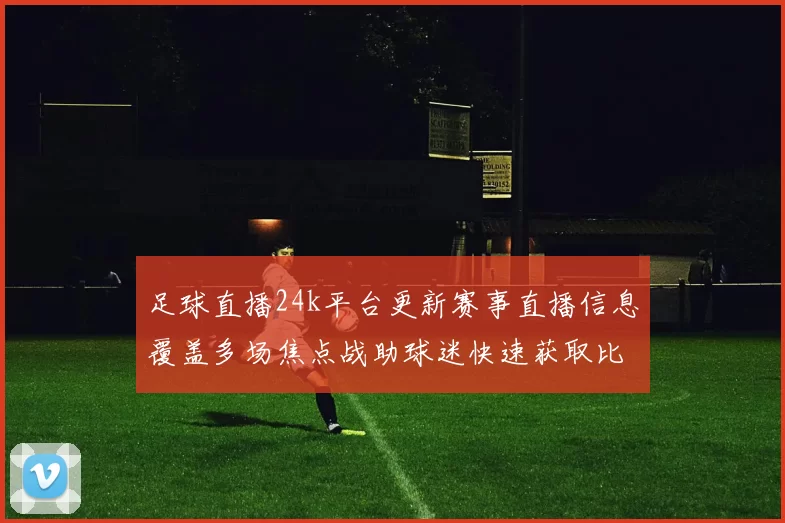 足球直播24k平台更新赛事直播信息覆盖多场焦点战助球迷快速获取比分动态