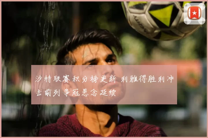 沙特联赛积分榜更新 利雅得胜利冲击前列争冠悬念延续