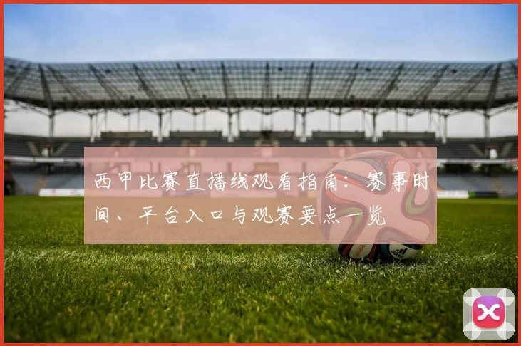 西甲比赛直播线观看指南：赛事时间、平台入口与观赛要点一览