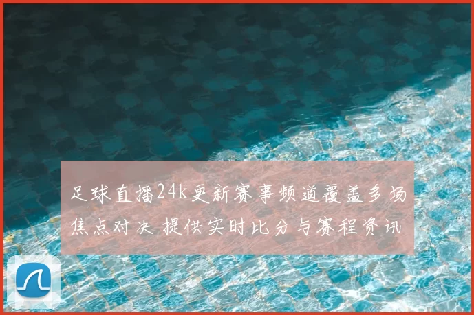 足球直播24k更新赛事频道覆盖多场焦点对决 提供实时比分与赛程资讯