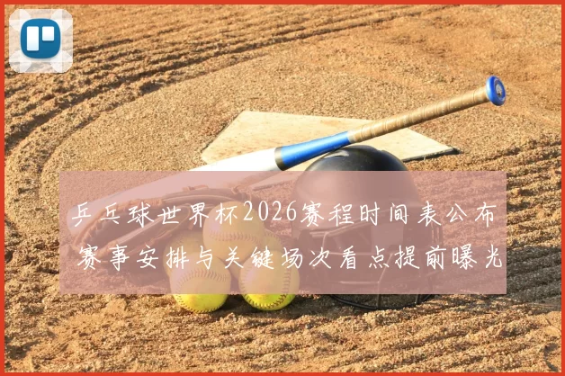 乒乓球世界杯2026赛程时间表公布 赛事安排与关键场次看点提前曝光