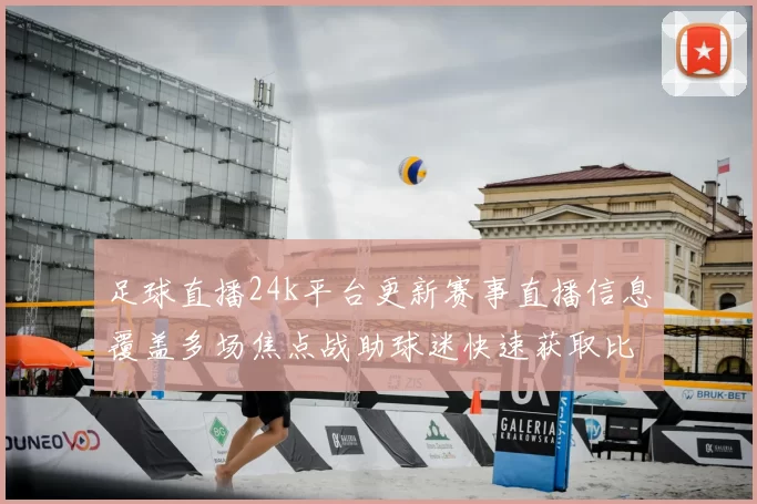 足球直播24k平台更新赛事直播信息覆盖多场焦点战助球迷快速获取比分动态