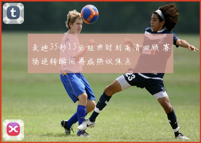麦迪35秒13分经典时刻高清回顾 赛场逆转瞬间再成热议焦点