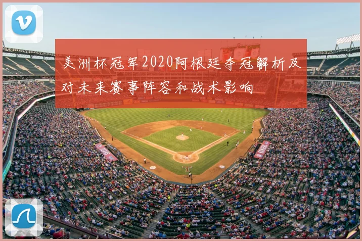 美洲杯冠军2020阿根廷夺冠解析及对未来赛事阵容和战术影响