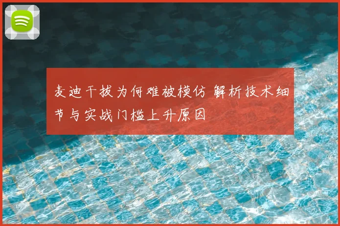 麦迪干拔为何难被模仿 解析技术细节与实战门槛上升原因