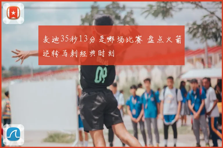 麦迪35秒13分是哪场比赛 盘点火箭逆转马刺经典时刻
