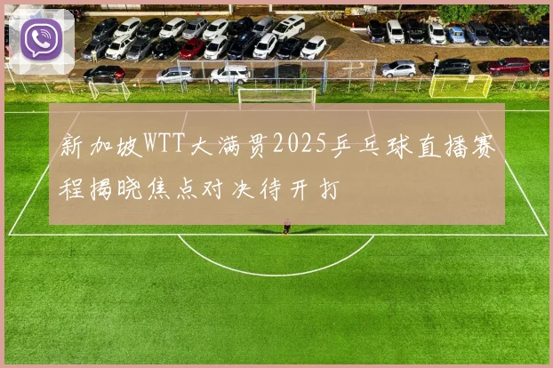 新加坡WTT大满贯2025乒乓球直播赛程揭晓焦点对决待开打
