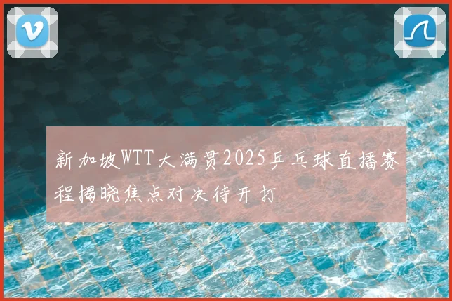 新加坡WTT大满贯2025乒乓球直播赛程揭晓焦点对决待开打